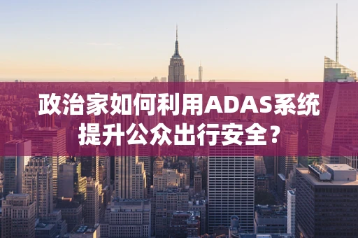 政治家如何利用ADAS系统提升公众出行安全？