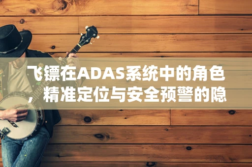 飞镖在ADAS系统中的角色，精准定位与安全预警的隐形使者？