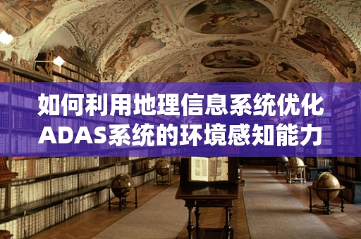 如何利用地理信息系统优化ADAS系统的环境感知能力？