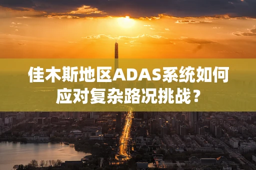 佳木斯地区ADAS系统如何应对复杂路况挑战？