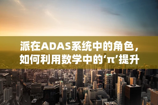 派在ADAS系统中的角色，如何利用数学中的‘π’提升驾驶安全？