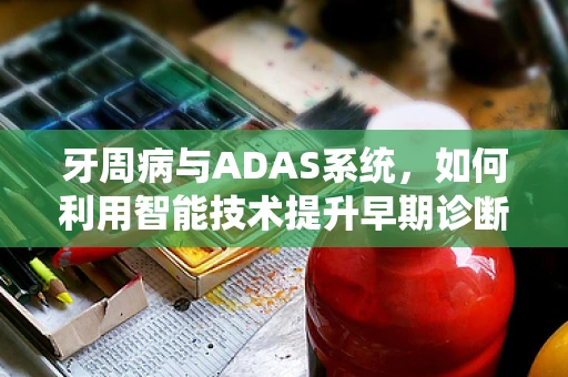 牙周病与ADAS系统，如何利用智能技术提升早期诊断与治疗？