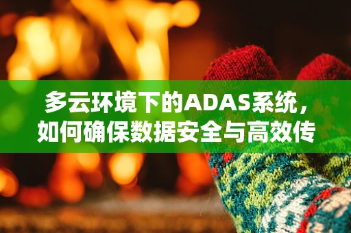 多云环境下的ADAS系统，如何确保数据安全与高效传输？