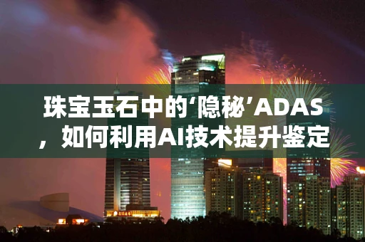 珠宝玉石中的‘隐秘’ADAS，如何利用AI技术提升鉴定精度？