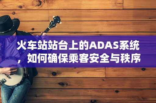 火车站站台上的ADAS系统，如何确保乘客安全与秩序？