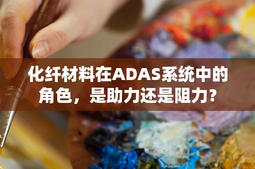 化纤材料在ADAS系统中的角色，是助力还是阻力？