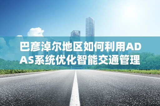 巴彦淖尔地区如何利用ADAS系统优化智能交通管理？