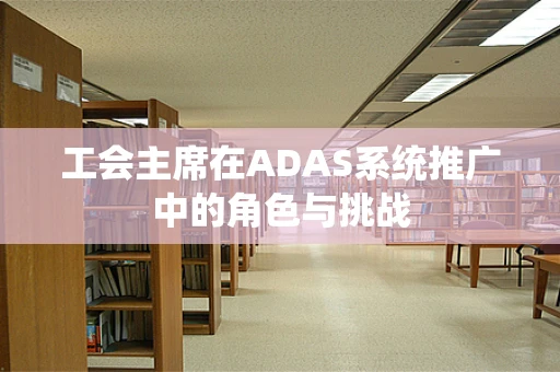工会主席在ADAS系统推广中的角色与挑战