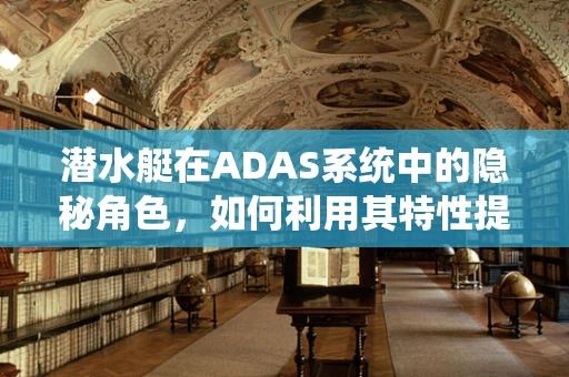 潜水艇在ADAS系统中的隐秘角色，如何利用其特性提升自动驾驶安全？