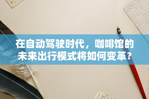 在自动驾驶时代，咖啡馆的未来出行模式将如何变革？
