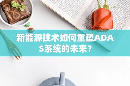 新能源技术如何重塑ADAS系统的未来？