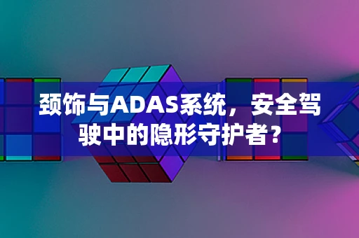 颈饰与ADAS系统，安全驾驶中的隐形守护者？