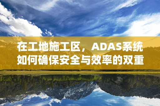 在工地施工区，ADAS系统如何确保安全与效率的双重提升？