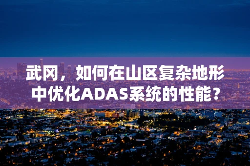 武冈，如何在山区复杂地形中优化ADAS系统的性能？