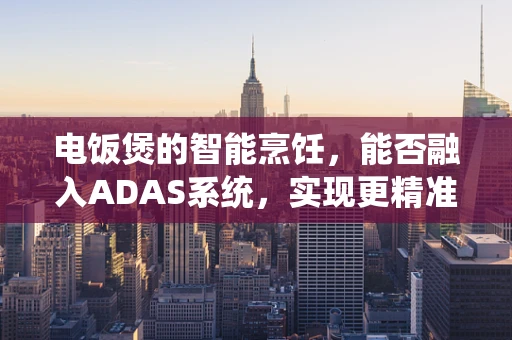电饭煲的智能烹饪，能否融入ADAS系统，实现更精准的烹饪控制？