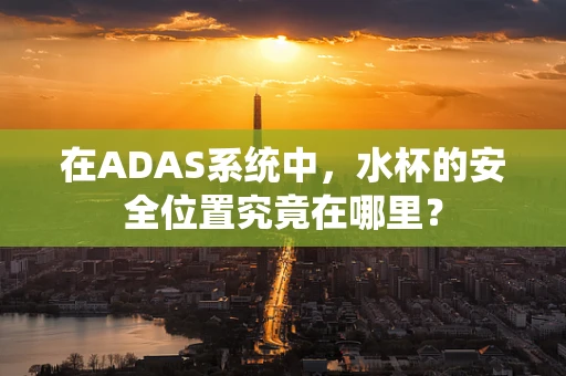 在ADAS系统中，水杯的安全位置究竟在哪里？