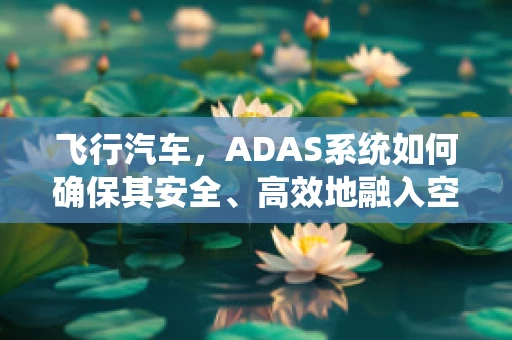 飞行汽车，ADAS系统如何确保其安全、高效地融入空中交通？