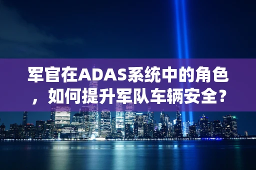 军官在ADAS系统中的角色，如何提升军队车辆安全？