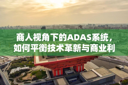商人视角下的ADAS系统，如何平衡技术革新与商业利益？