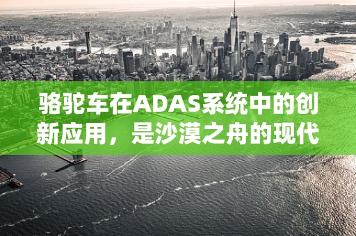 骆驼车在ADAS系统中的创新应用，是沙漠之舟的现代科技转型吗？