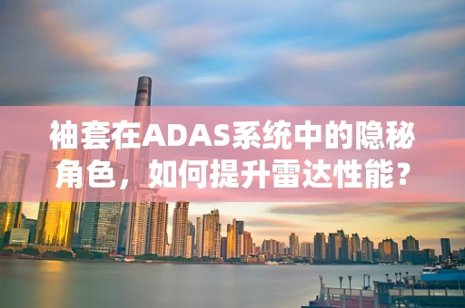 袖套在ADAS系统中的隐秘角色，如何提升雷达性能？