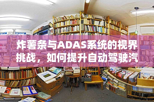 炸薯条与ADAS系统的视界挑战，如何提升自动驾驶汽车的识别精度？