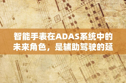 智能手表在ADAS系统中的未来角色，是辅助驾驶的延伸还是健康监测的补充？