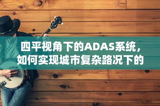 四平视角下的ADAS系统，如何实现城市复杂路况下的精准感知？