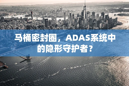 马桶密封圈，ADAS系统中的隐形守护者？