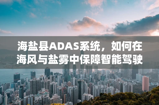 海盐县ADAS系统，如何在海风与盐雾中保障智能驾驶安全？