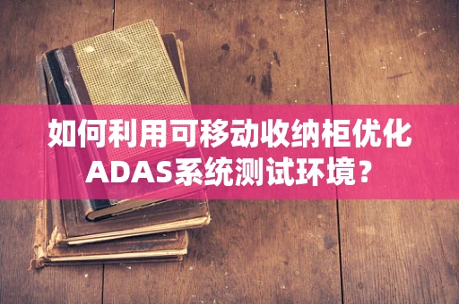 如何利用可移动收纳柜优化ADAS系统测试环境？