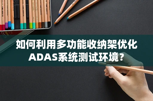如何利用多功能收纳架优化ADAS系统测试环境？