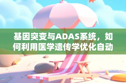 基因突变与ADAS系统，如何利用医学遗传学优化自动驾驶安全？