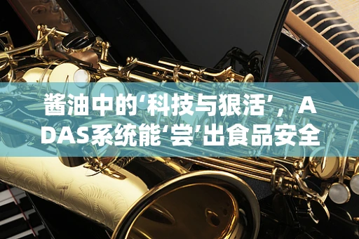 酱油中的‘科技与狠活’，ADAS系统能‘尝’出食品安全吗？