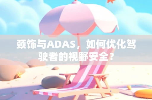 颈饰与ADAS，如何优化驾驶者的视野安全？