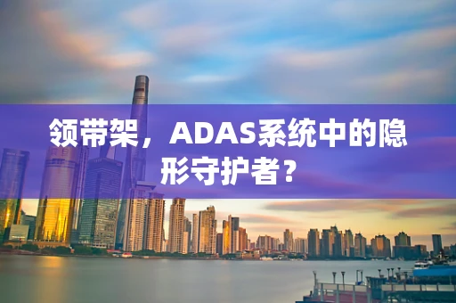 领带架，ADAS系统中的隐形守护者？