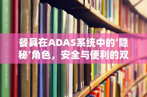 餐具在ADAS系统中的‘隐秘’角色，安全与便利的双重考量