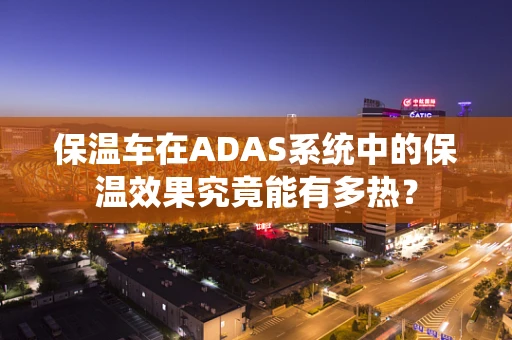 保温车在ADAS系统中的保温效果究竟能有多热？