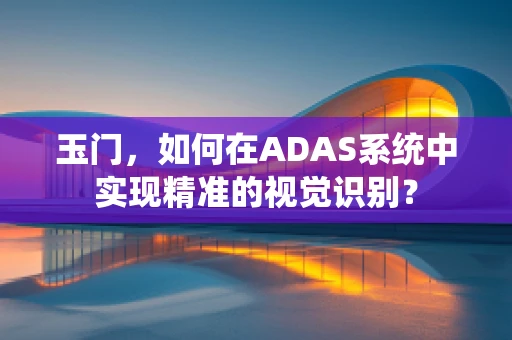 玉门，如何在ADAS系统中实现精准的视觉识别？