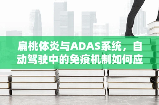 扁桃体炎与ADAS系统，自动驾驶中的免疫机制如何应对车内健康挑战？