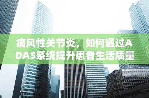 痛风性关节炎，如何通过ADAS系统提升患者生活质量？