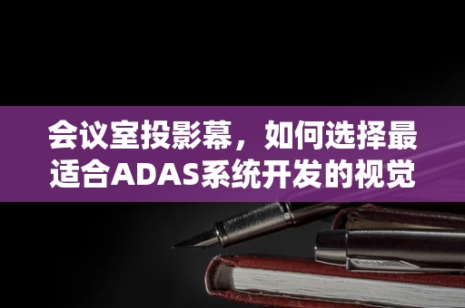 会议室投影幕，如何选择最适合ADAS系统开发的视觉工具？