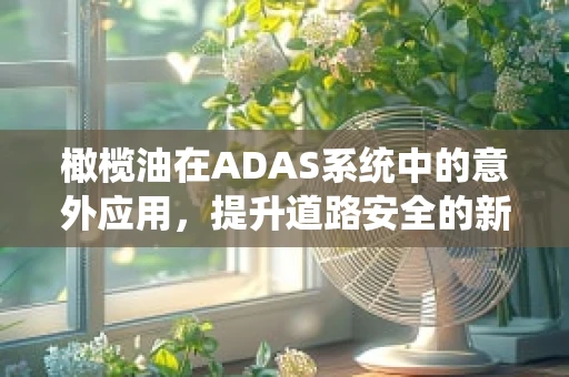橄榄油在ADAS系统中的意外应用，提升道路安全的新视角？