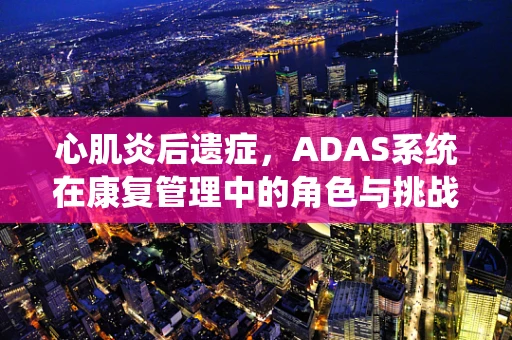 心肌炎后遗症，ADAS系统在康复管理中的角色与挑战