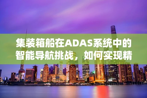 集装箱船在ADAS系统中的智能导航挑战，如何实现精准定位与避障？