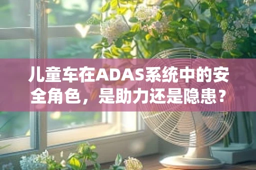 儿童车在ADAS系统中的安全角色，是助力还是隐患？
