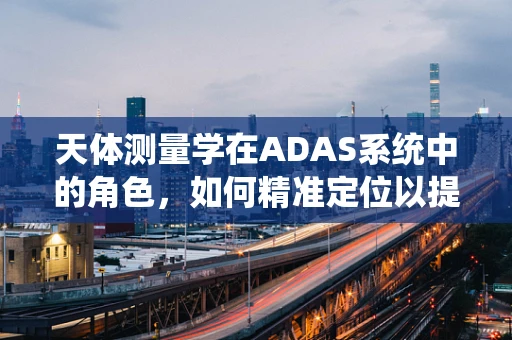 天体测量学在ADAS系统中的角色，如何精准定位以提升自动驾驶安全？