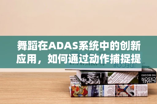 舞蹈在ADAS系统中的创新应用，如何通过动作捕捉提升自动驾驶体验？