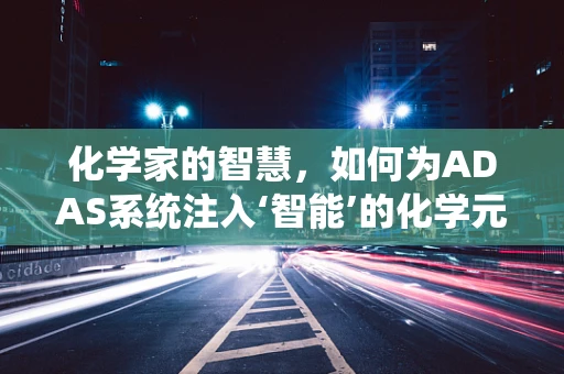 化学家的智慧，如何为ADAS系统注入‘智能’的化学元素？