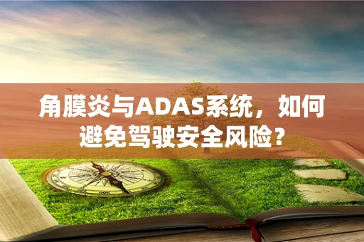 角膜炎与ADAS系统，如何避免驾驶安全风险？